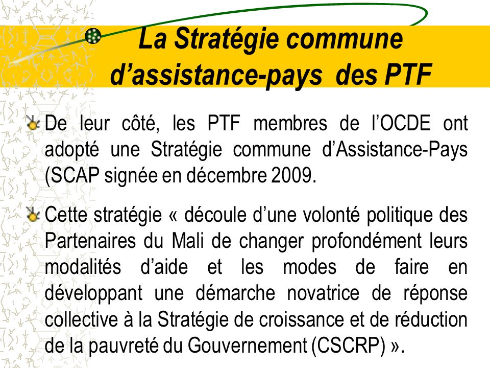 La Stratégie commune dassistance-pays des PTF De leur côté, les PTF membres de lOCDE ont adopté une Stratégie commune dAssistance-Pays (SCAP signée en décembre 2009.