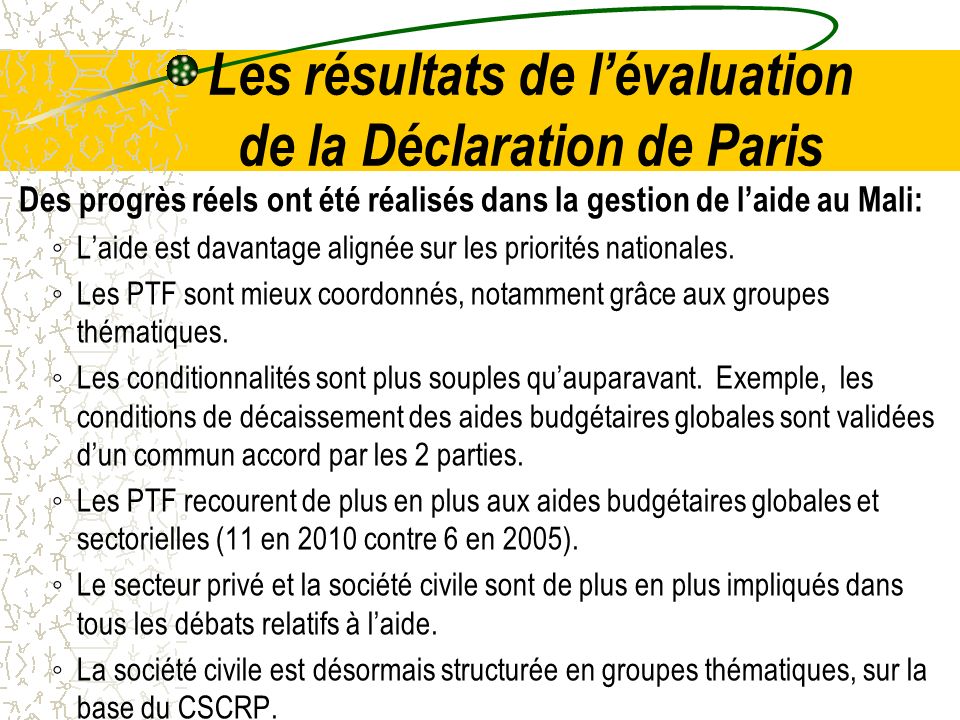 Les résultats de lévaluation de la Déclaration de Paris Des progrès réels ont été réalisés dans la gestion de laide au Mali: Laide est davantage alignée sur les priorités nationales.