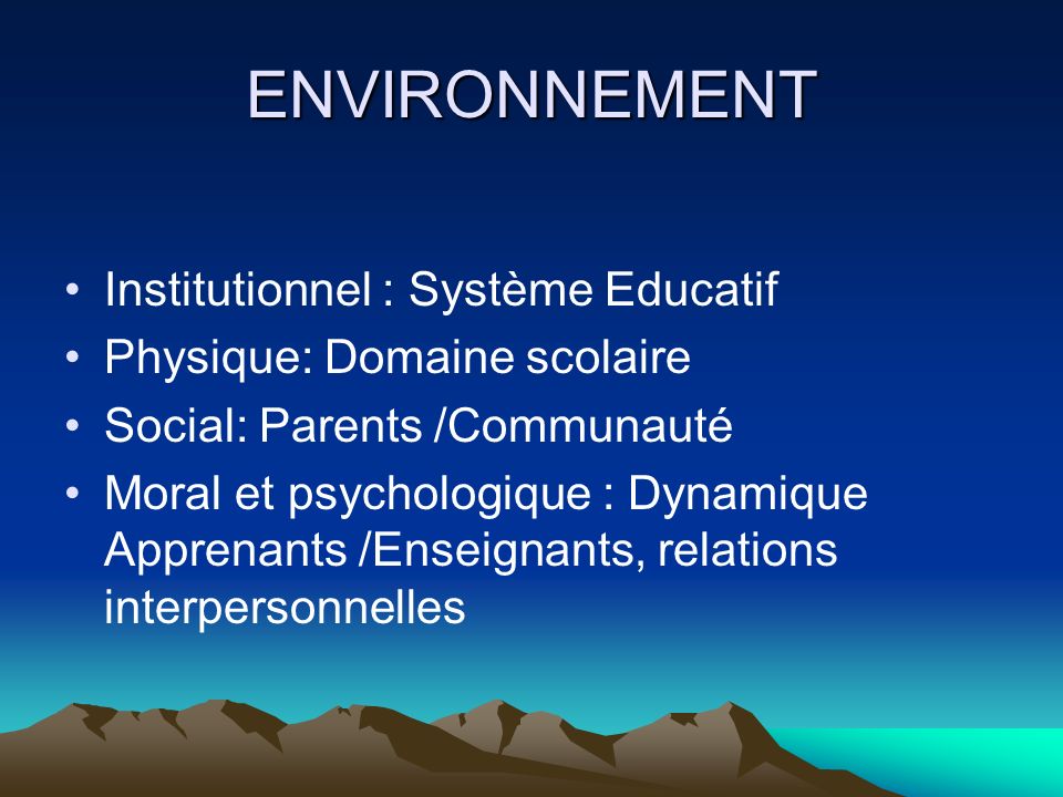 ENVIRONNEMENT Institutionnel : Système Educatif Physique: Domaine scolaire Social: Parents /Communauté Moral et psychologique : Dynamique Apprenants /Enseignants, relations interpersonnelles