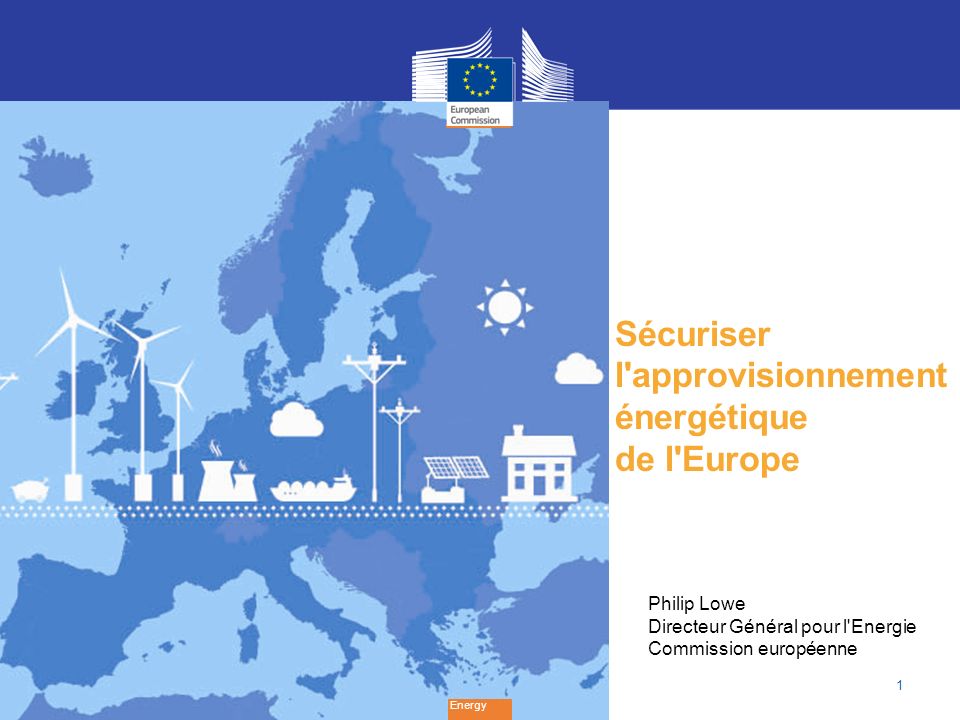 1 Sécuriser l approvisionnement énergétique de l Europe Energy Philip Lowe Directeur Général pour l Energie Commission européenne