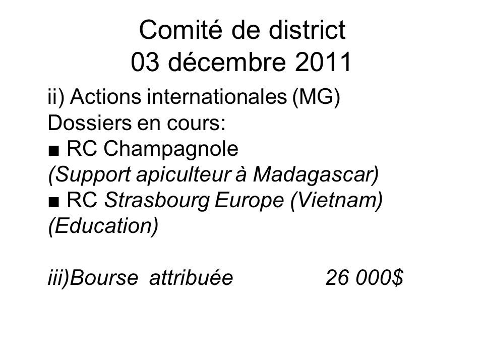 Comité de district 03 décembre 2011 ii) Actions internationales (MG) Dossiers en cours: RC Champagnole (Support apiculteur à Madagascar) RC Strasbourg Europe (Vietnam) (Education) iii)Bourse attribuée $