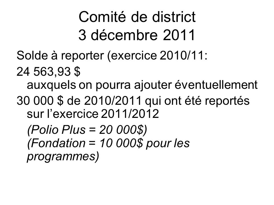 Comité de district 3 décembre 2011 Solde à reporter (exercice 2010/11: ,93 $ auxquels on pourra ajouter éventuellement $ de 2010/2011 qui ont été reportés sur lexercice 2011/2012 (Polio Plus = $) (Fondation = $ pour les programmes)