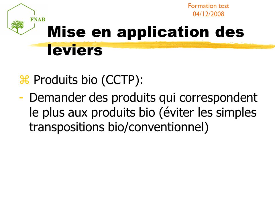 Mise en application des leviers Produits bio (CCTP): -Demander des produits qui correspondent le plus aux produits bio (éviter les simples transpositions bio/conventionnel) Formation test 04/12/2008