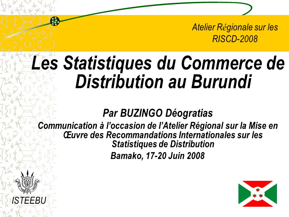 Atelier R é gionale sur les RISCD-2008 Les Statistiques du Commerce de Distribution au Burundi Par BUZINGO Déogratias Communication à loccasion de lAtelier Régional sur la Mise en Œuvre des Recommandations Internationales sur les Statistiques de Distribution Bamako, Juin 2008 ISTEEBU