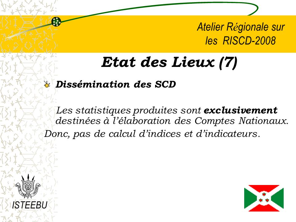 Atelier R é gionale sur les RISCD-2008 Etat des Lieux (7) Dissémination des SCD Les statistiques produites sont exclusivement destinées à lélaboration des Comptes Nationaux.