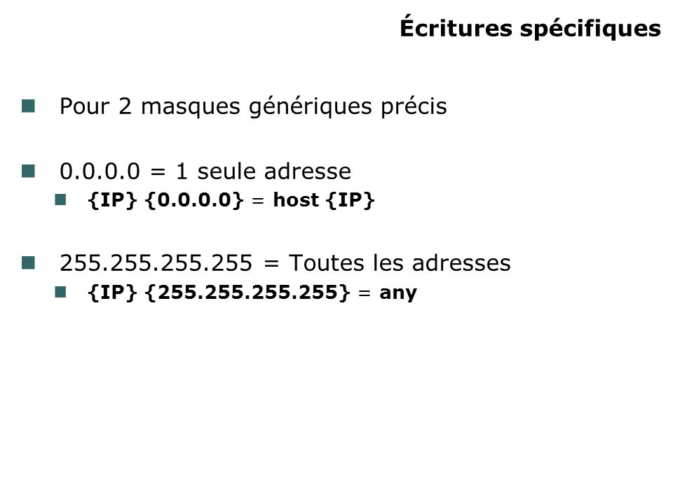 Écritures spécifiques Pour 2 masques génériques précis = 1 seule adresse {IP} { } = host {IP} = Toutes les adresses {IP} { } = any