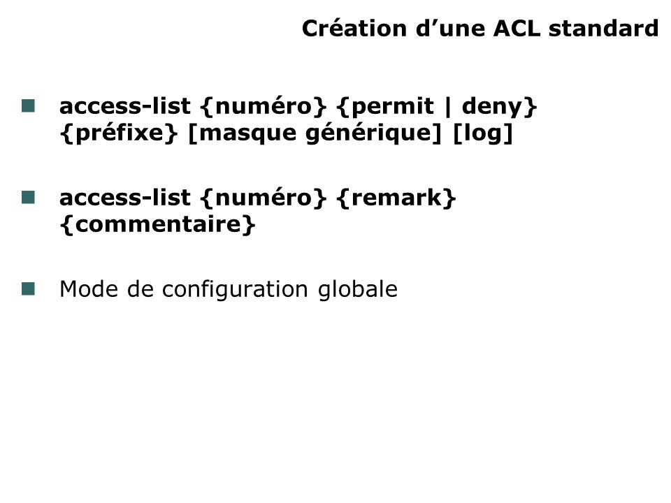 Création dune ACL standard access-list {numéro} {permit | deny} {préfixe} [masque générique] [log] access-list {numéro} {remark} {commentaire} Mode de configuration globale