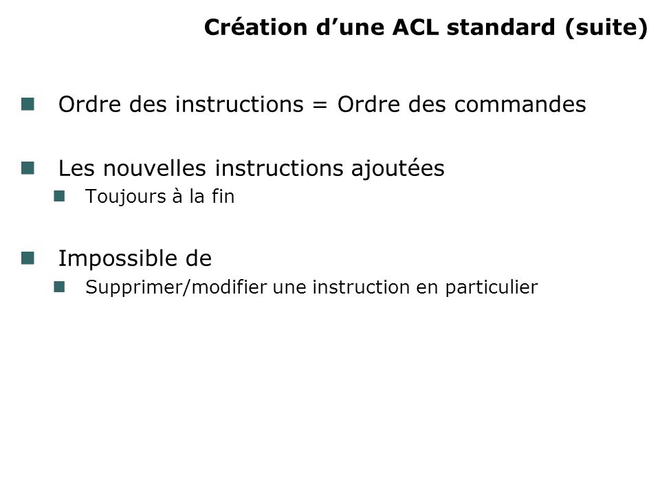Création dune ACL standard (suite) Ordre des instructions = Ordre des commandes Les nouvelles instructions ajoutées Toujours à la fin Impossible de Supprimer/modifier une instruction en particulier