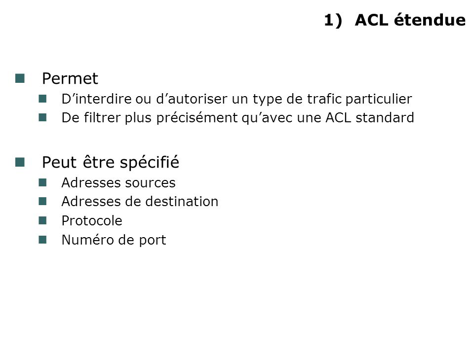 1)ACL étendue Permet Dinterdire ou dautoriser un type de trafic particulier De filtrer plus précisément quavec une ACL standard Peut être spécifié Adresses sources Adresses de destination Protocole Numéro de port