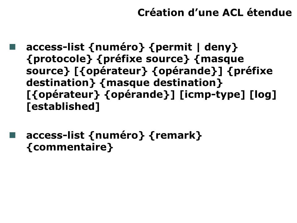 Création dune ACL étendue access-list {numéro} {permit | deny} {protocole} {préfixe source} {masque source} [{opérateur} {opérande}] {préfixe destination} {masque destination} [{opérateur} {opérande}] [icmp-type] [log] [established] access-list {numéro} {remark} {commentaire}