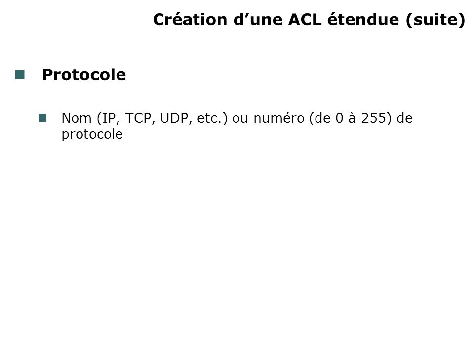 Création dune ACL étendue (suite) Protocole Nom (IP, TCP, UDP, etc.) ou numéro (de 0 à 255) de protocole