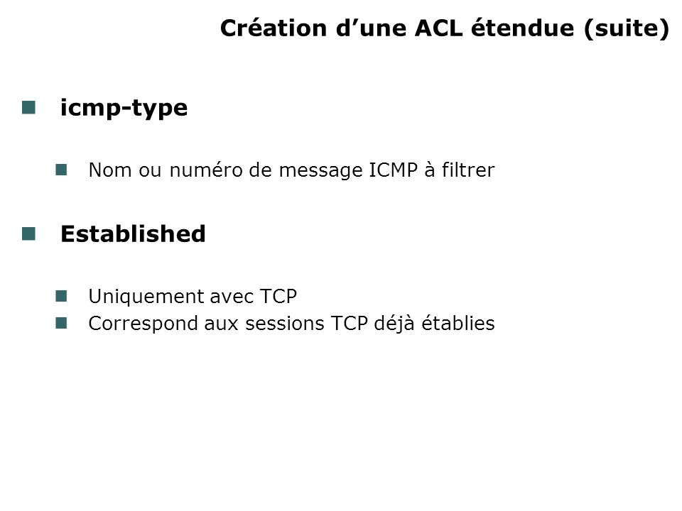 Création dune ACL étendue (suite) icmp-type Nom ou numéro de message ICMP à filtrer Established Uniquement avec TCP Correspond aux sessions TCP déjà établies