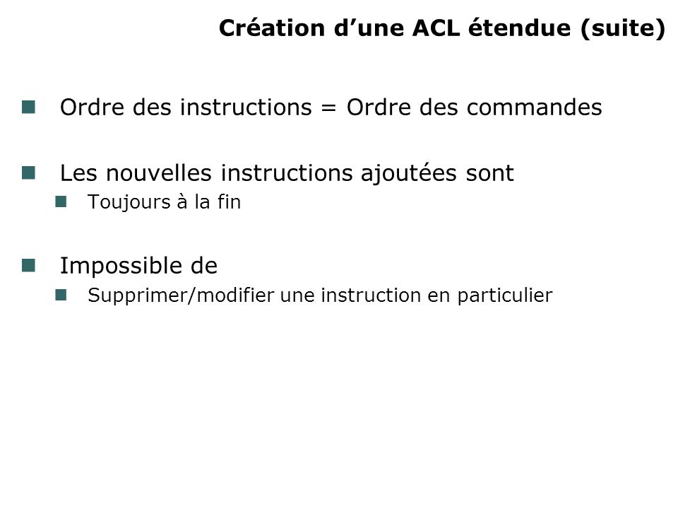 Création dune ACL étendue (suite) Ordre des instructions = Ordre des commandes Les nouvelles instructions ajoutées sont Toujours à la fin Impossible de Supprimer/modifier une instruction en particulier
