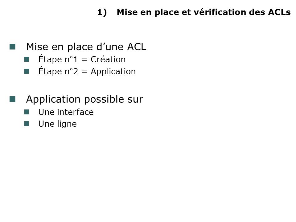 1)Mise en place et vérification des ACLs Mise en place dune ACL Étape n°1 = Création Étape n°2 = Application Application possible sur Une interface Une ligne