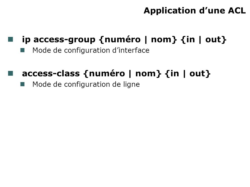 Application dune ACL ip access-group {numéro | nom} {in | out} Mode de configuration dinterface access-class {numéro | nom} {in | out} Mode de configuration de ligne