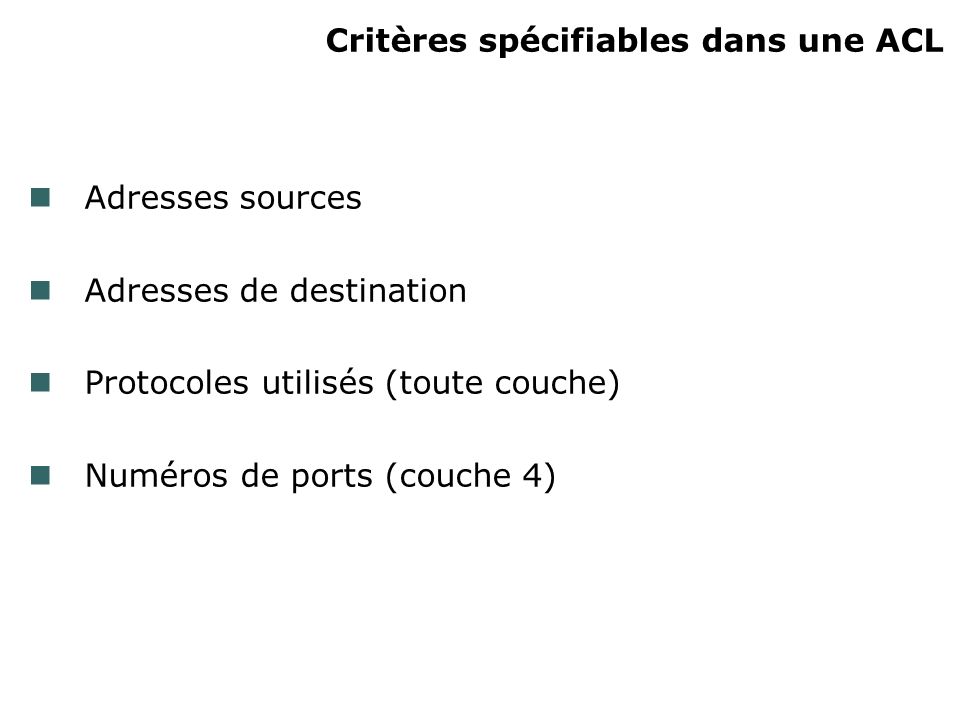 Critères spécifiables dans une ACL Adresses sources Adresses de destination Protocoles utilisés (toute couche) Numéros de ports (couche 4)