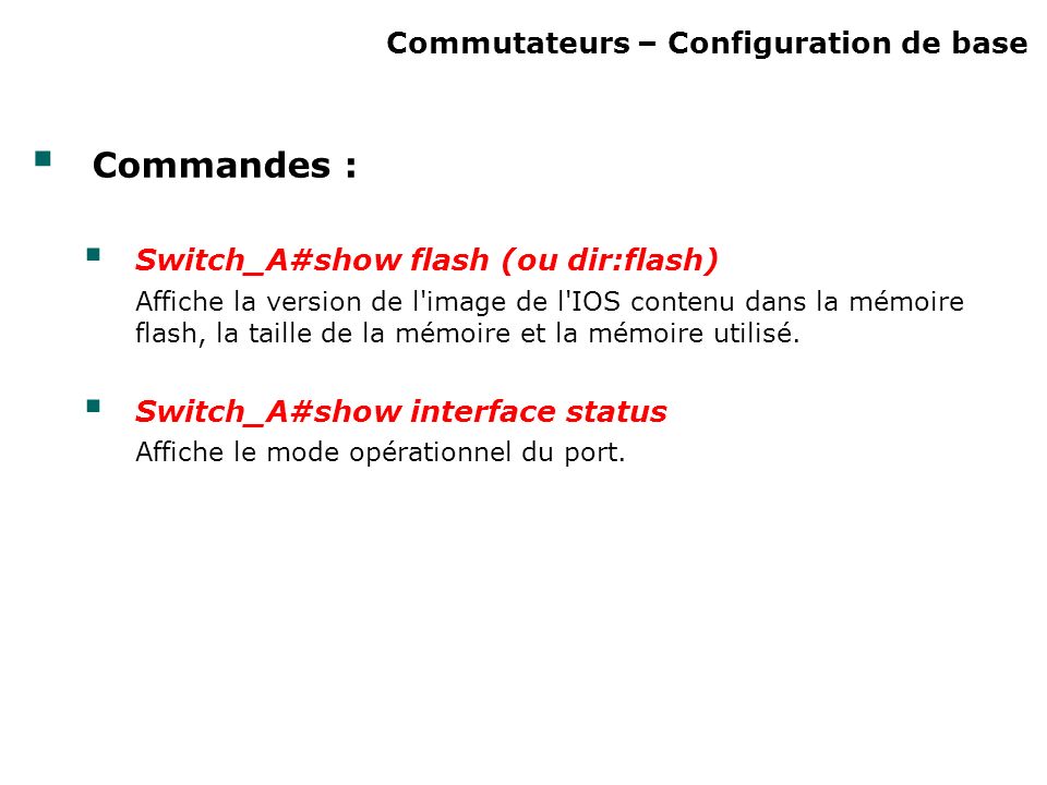 Commutateurs – Configuration de base Commandes : Switch_A#show flash (ou dir:flash) Affiche la version de l image de l IOS contenu dans la mémoire flash, la taille de la mémoire et la mémoire utilisé.