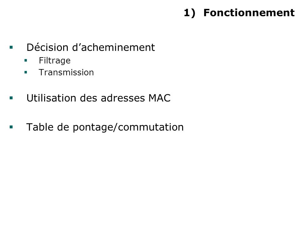 1)Fonctionnement Décision dacheminement Filtrage Transmission Utilisation des adresses MAC Table de pontage/commutation