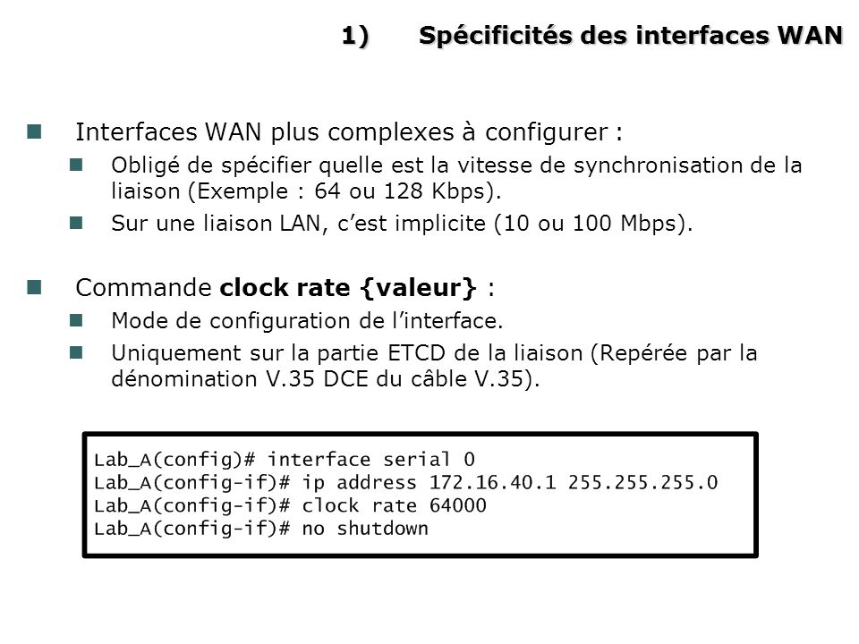 1)Spécificités des interfaces WAN Interfaces WAN plus complexes à configurer : Obligé de spécifier quelle est la vitesse de synchronisation de la liaison (Exemple : 64 ou 128 Kbps).