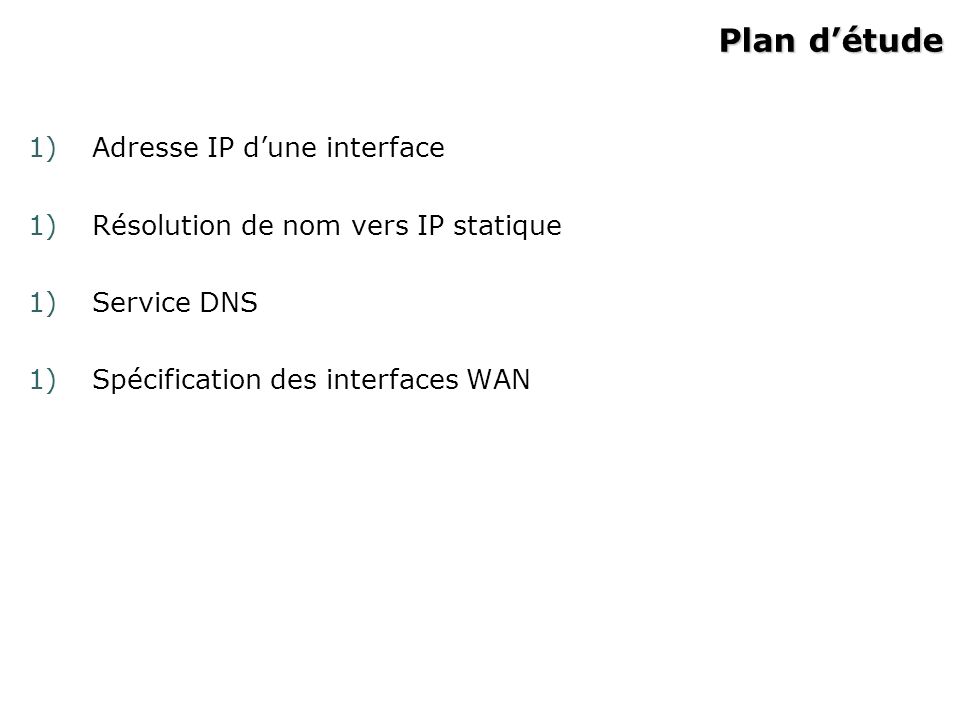 Plan détude 1)Adresse IP dune interface 1)Résolution de nom vers IP statique 1)Service DNS 1)Spécification des interfaces WAN