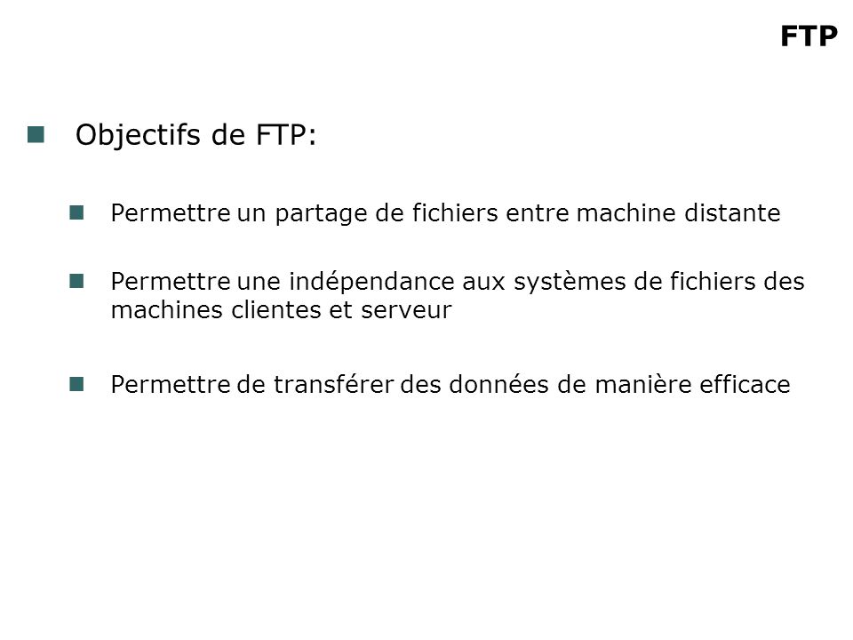 FTP Objectifs de FTP: Permettre un partage de fichiers entre machine distante Permettre une indépendance aux systèmes de fichiers des machines clientes et serveur Permettre de transférer des données de manière efficace