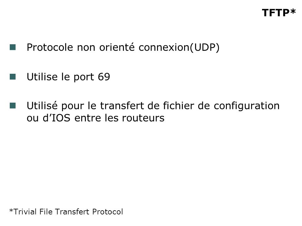 TFTP* Protocole non orienté connexion(UDP) Utilise le port 69 Utilisé pour le transfert de fichier de configuration ou dIOS entre les routeurs *Trivial File Transfert Protocol