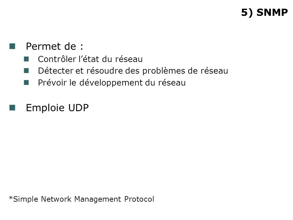 5) SNMP Permet de : Contrôler létat du réseau Détecter et résoudre des problèmes de réseau Prévoir le développement du réseau Emploie UDP *Simple Network Management Protocol