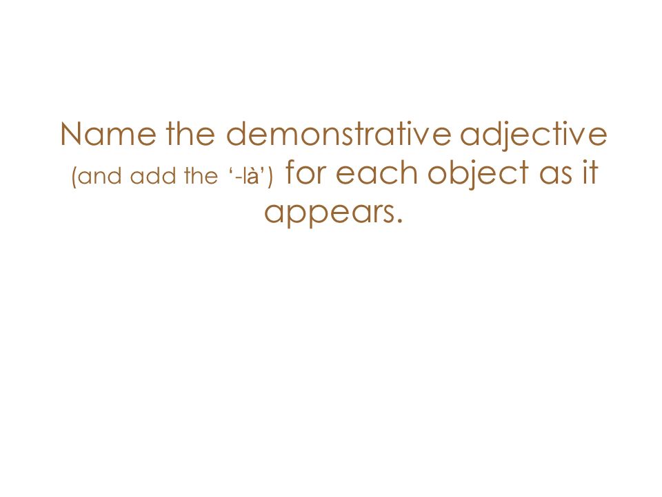 Name the demonstrative adjective (and add the -l à ) for each object as it appears.