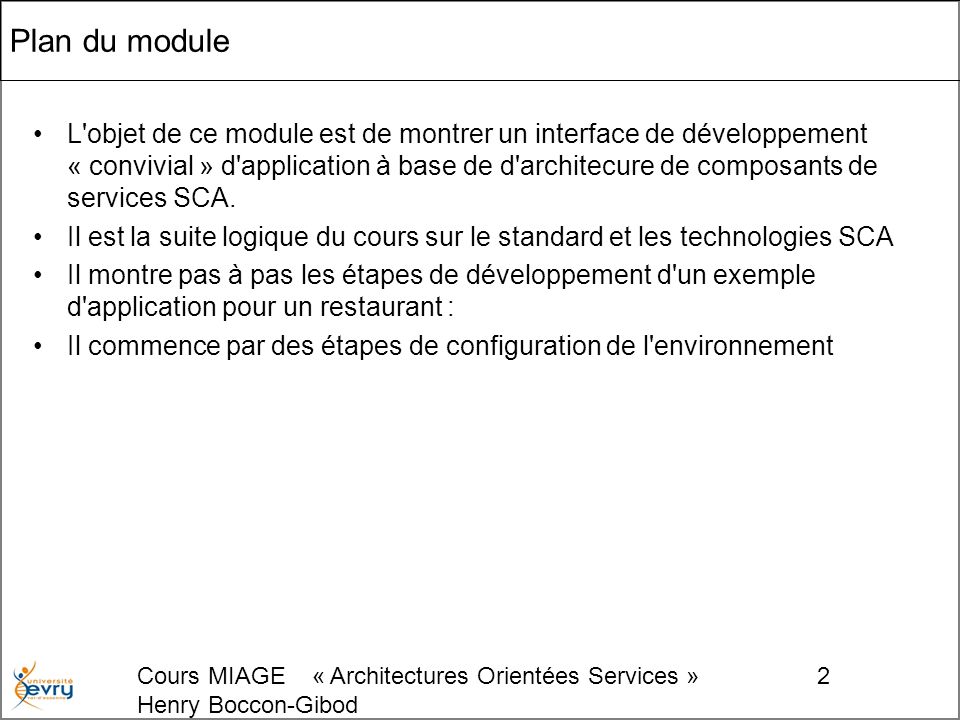 Cours MIAGE « Architectures Orientées Services » Henry Boccon-Gibod 2 Plan du module L objet de ce module est de montrer un interface de développement « convivial » d application à base de d architecure de composants de services SCA.