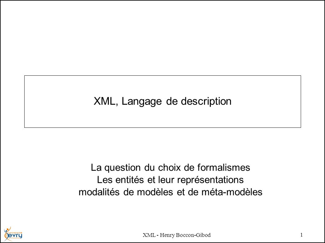 XML - Henry Boccon-Gibod 1 XML, Langage de description La question du choix de formalismes Les entités et leur représentations modalités de modèles et de méta-modèles
