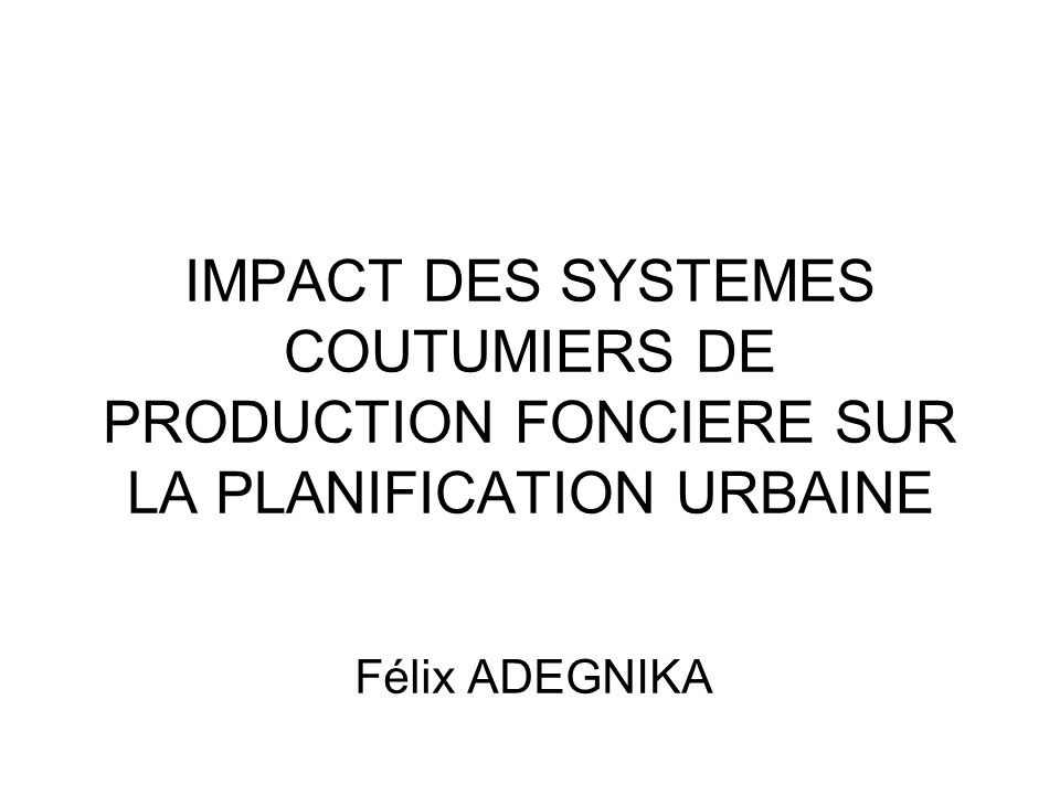 IMPACT DES SYSTEMES COUTUMIERS DE PRODUCTION FONCIERE SUR LA PLANIFICATION URBAINE Félix ADEGNIKA