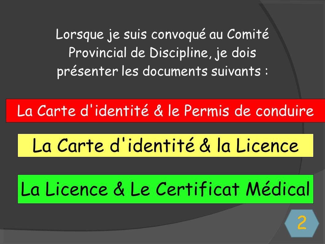 Lorsque je suis convoqué au Comité Provincial de Discipline, je dois présenter les documents suivants : La Carte d identité & le Permis de conduire La Carte d identité & la Licence La Licence & Le Certificat Médical 2