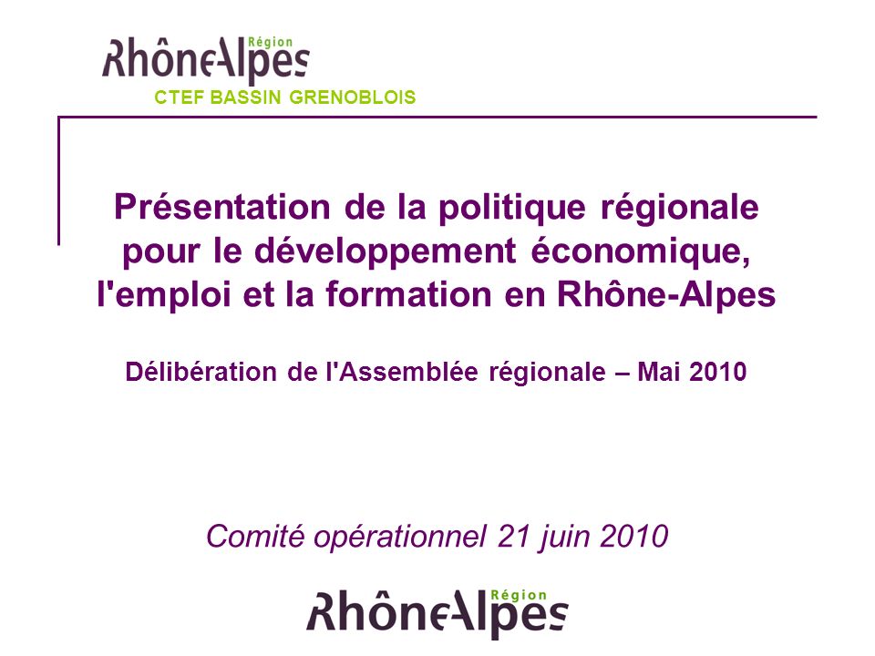 Présentation de la politique régionale pour le développement économique, l emploi et la formation en Rhône-Alpes Délibération de l Assemblée régionale – Mai 2010 Comité opérationnel 21 juin 2010 CTEF BASSIN GRENOBLOIS
