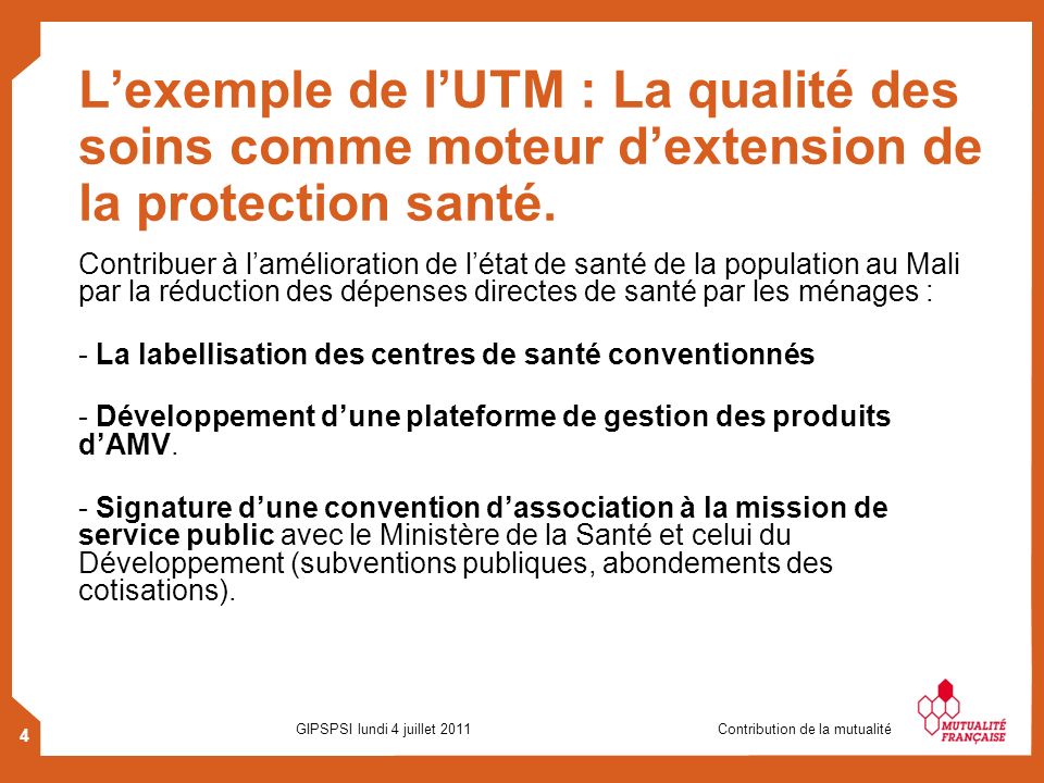 4 GIPSPSI lundi 4 juillet 2011 Contribution de la mutualité Lexemple de lUTM : La qualité des soins comme moteur dextension de la protection santé.