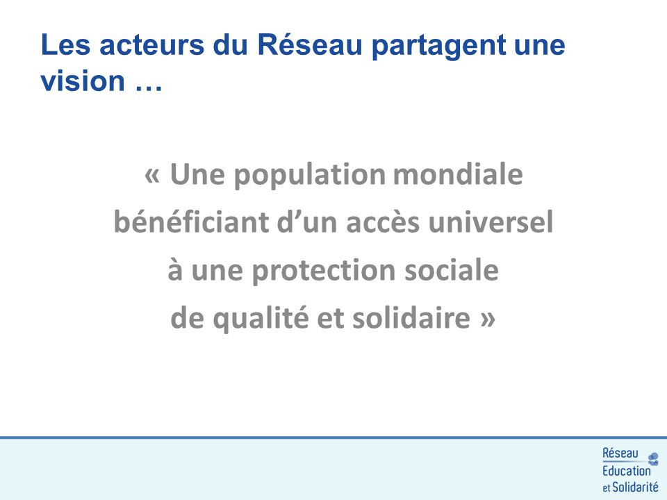 Les acteurs du Réseau partagent une vision … « Une population mondiale bénéficiant dun accès universel à une protection sociale de qualité et solidaire »