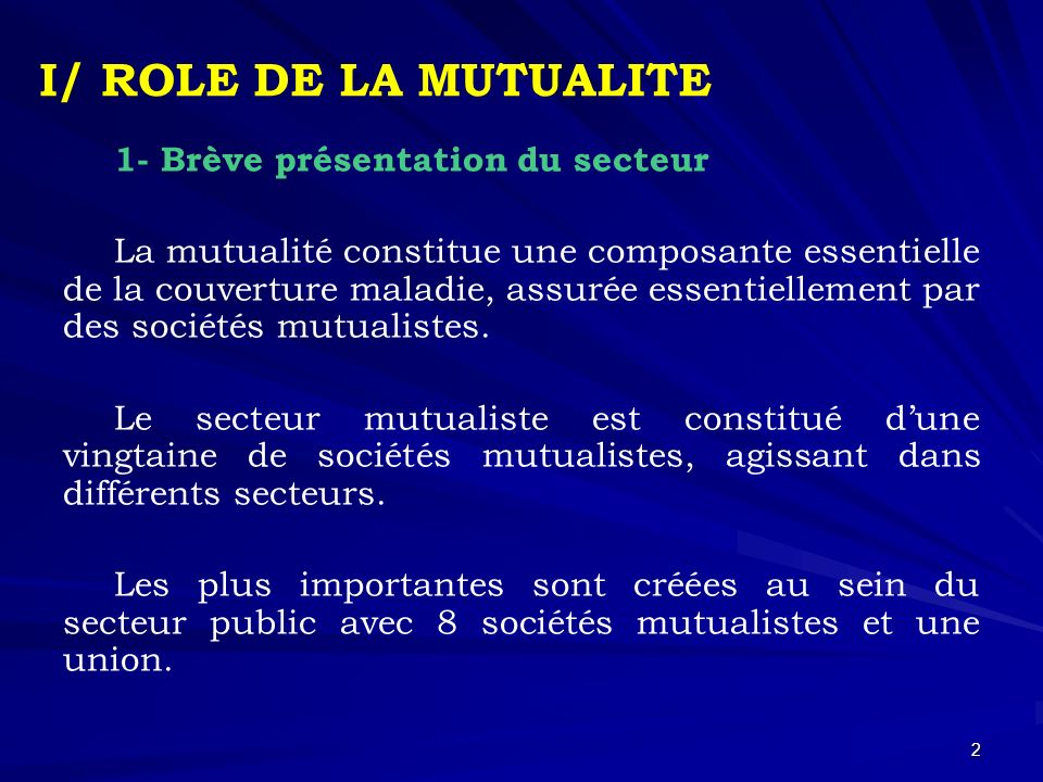 2 I/ ROLE DE LA MUTUALITE 1- Brève présentation du secteur La mutualité constitue une composante essentielle de la couverture maladie, assurée essentiellement par des sociétés mutualistes.
