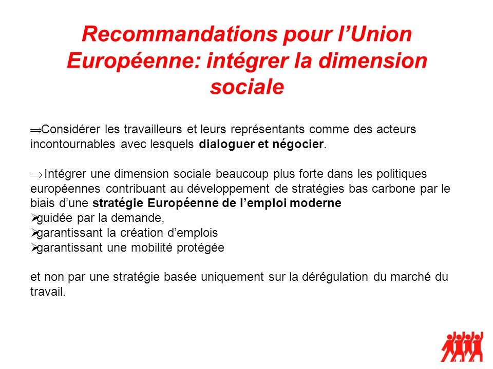 Recommandations pour lUnion Européenne: intégrer la dimension sociale Considérer les travailleurs et leurs représentants comme des acteurs incontournables avec lesquels dialoguer et négocier.