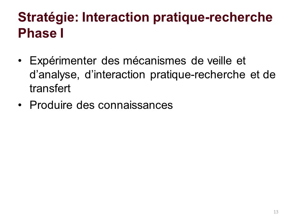 Stratégie: Interaction pratique-recherche Phase I Expérimenter des mécanismes de veille et danalyse, dinteraction pratique-recherche et de transfert Produire des connaissances 13
