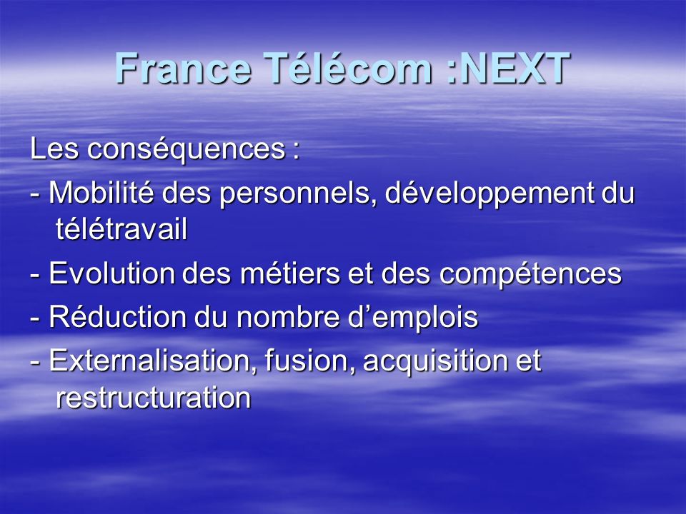France Télécom :NEXT Les conséquences : - Mobilité des personnels, développement du télétravail - Evolution des métiers et des compétences - Réduction du nombre demplois - Externalisation, fusion, acquisition et restructuration