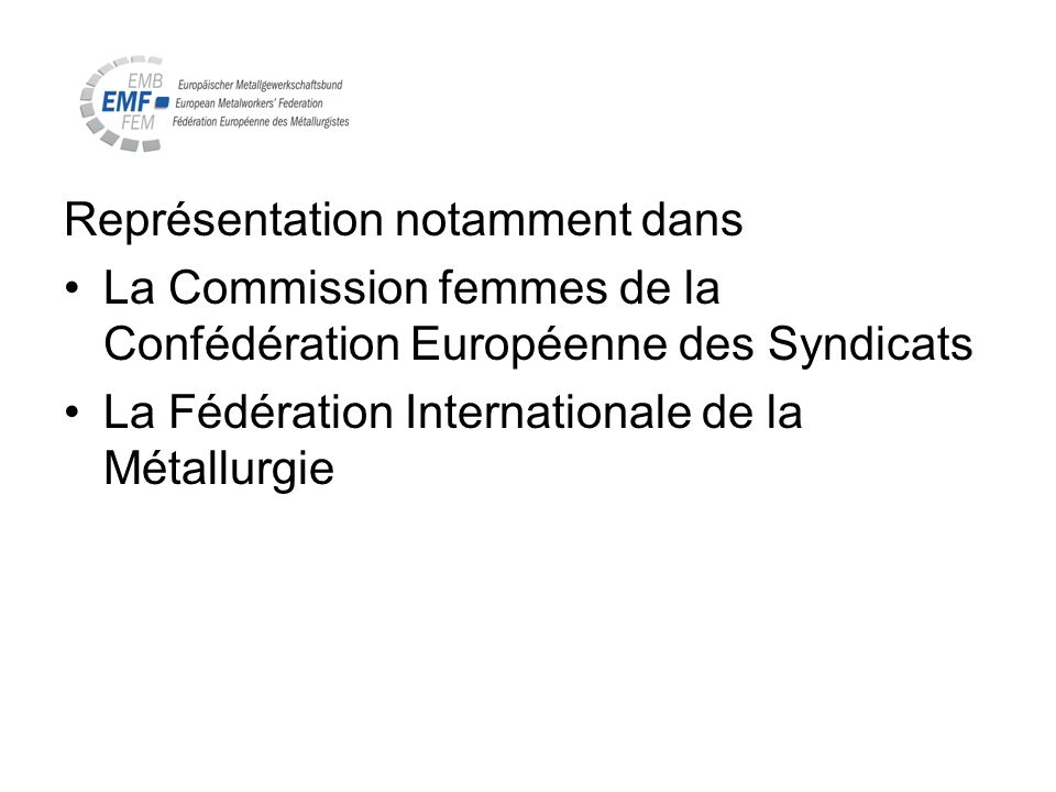 Représentation notamment dans La Commission femmes de la Confédération Européenne des Syndicats La Fédération Internationale de la Métallurgie