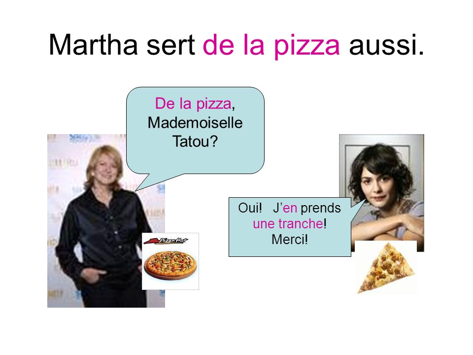 Martha sert de la pizza aussi. De la pizza, Mademoiselle Tatou Oui! Jen prends une tranche! Merci!