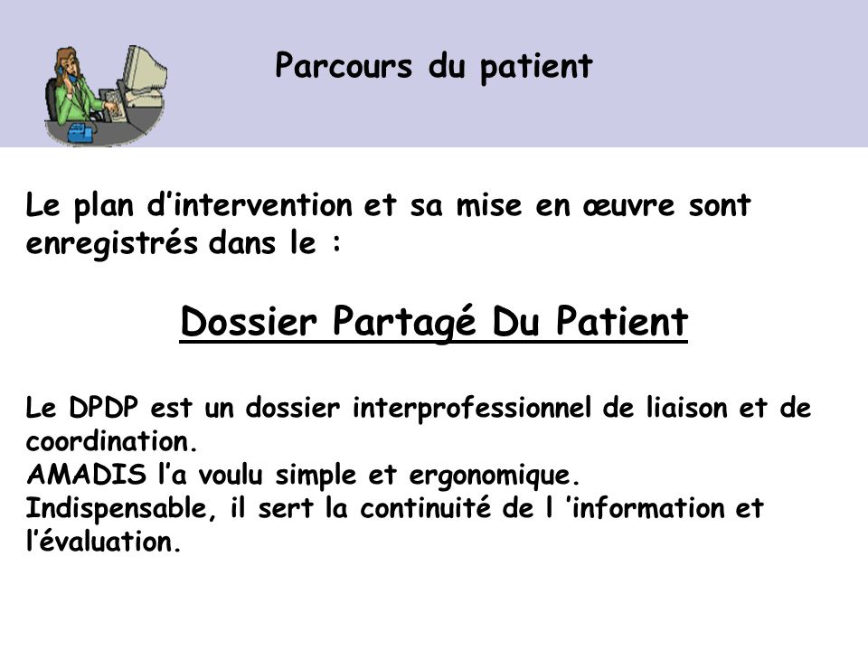 Parcours du patient Le plan dintervention et sa mise en œuvre sont enregistrés dans le : Dossier Partagé Du Patient Le DPDP est un dossier interprofessionnel de liaison et de coordination.