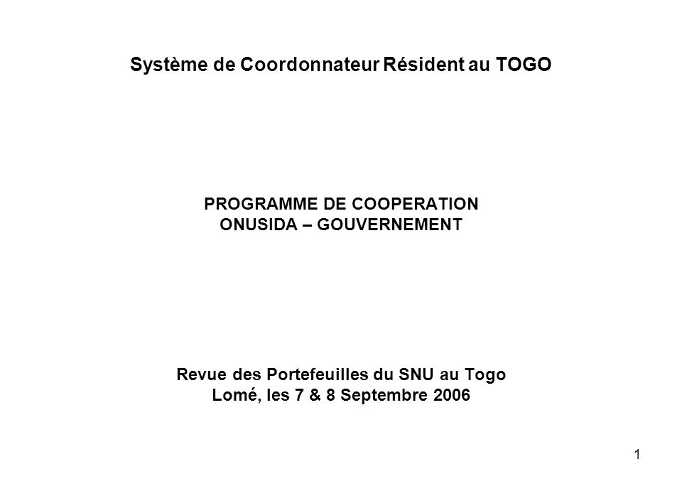 1 Système de Coordonnateur Résident au TOGO PROGRAMME DE COOPERATION ONUSIDA – GOUVERNEMENT Revue des Portefeuilles du SNU au Togo Lomé, les 7 & 8 Septembre 2006