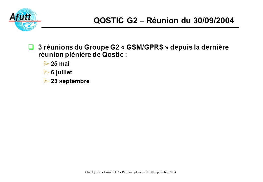 Club Qostic - Groupe G2 - Réunion plénière du 30 septembre 2004 QOSTIC G2 – Réunion du 30/09/ réunions du Groupe G2 « GSM/GPRS » depuis la dernière réunion plénière de Qostic : 25 mai 6 juillet 23 septembre