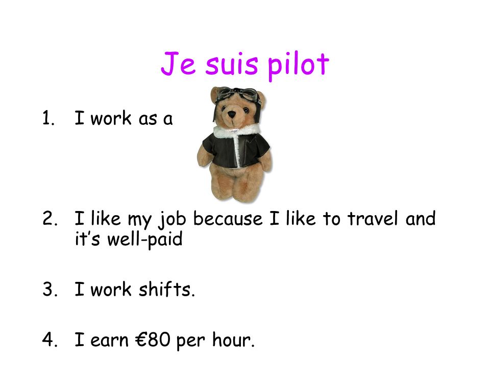 Je suis pilot 1.I work as a 2.I like my job because I like to travel and its well-paid 3.I work shifts.