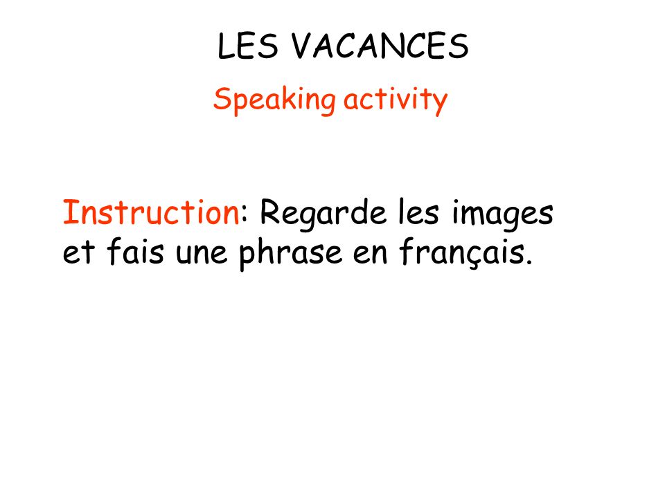 LES VACANCES Instruction: Regarde les images et fais une phrase en français. Speaking activity