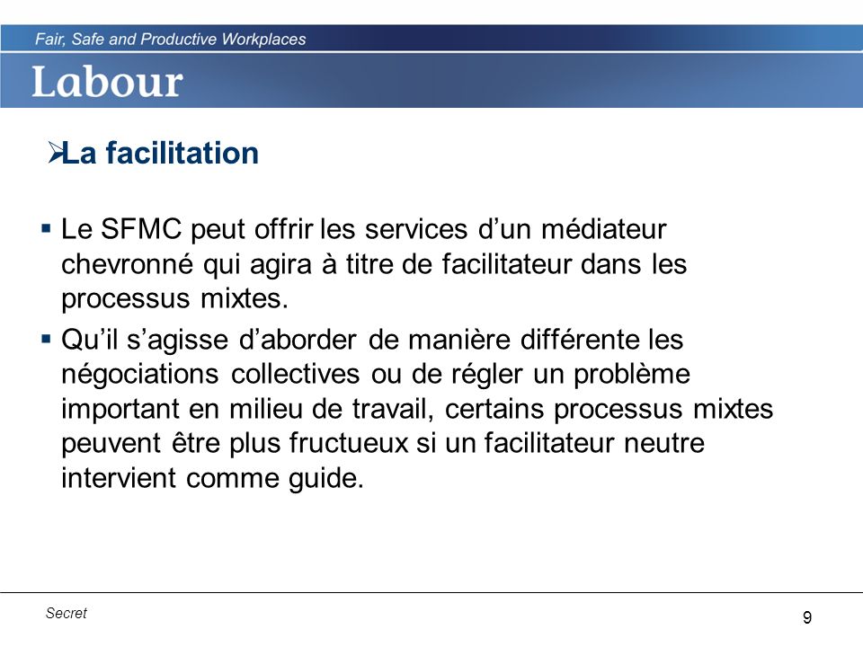 9 Secret La facilitation Le SFMC peut offrir les services dun médiateur chevronné qui agira à titre de facilitateur dans les processus mixtes.