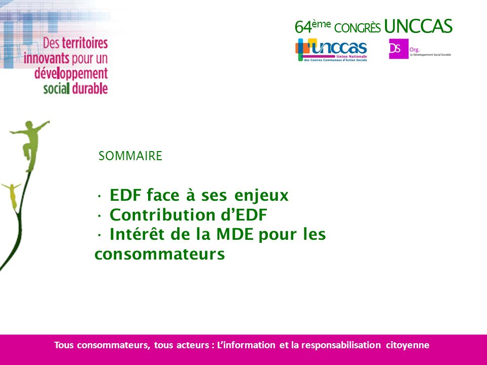 64 ème CONGRÈS UNCCAS EDF face à ses enjeux Contribution dEDF Intérêt de la MDE pour les consommateurs SOMMAIRE Tous consommateurs, tous acteurs : Linformation et la responsabilisation citoyenne