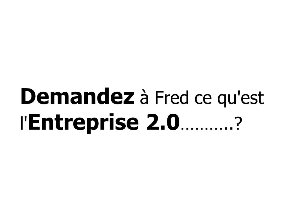Demandez à Fred ce qu est l Entreprise 2.0 ………..