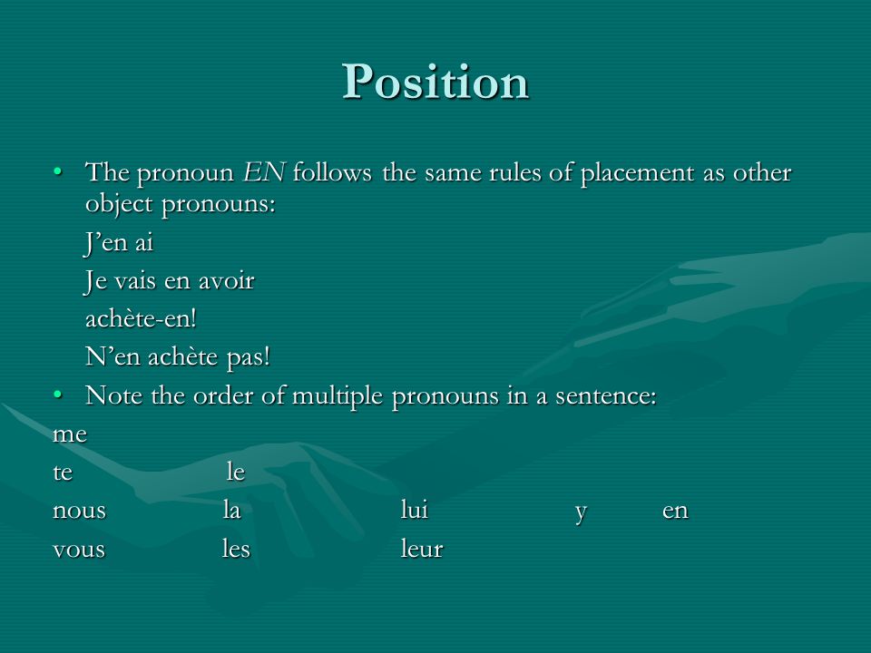 Position The pronoun EN follows the same rules of placement as other object pronouns:The pronoun EN follows the same rules of placement as other object pronouns: Jen ai Je vais en avoir achète-en.